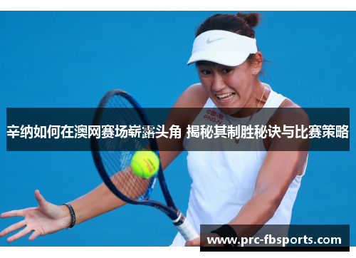 辛纳如何在澳网赛场崭露头角 揭秘其制胜秘诀与比赛策略