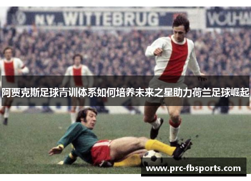 阿贾克斯足球青训体系如何培养未来之星助力荷兰足球崛起 阿贾克斯足球青训体系如何培养未来之星助力荷兰足球崛起
