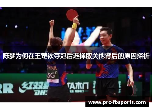 陈梦为何在王楚钦夺冠后选择取关他背后的原因探析 陈梦为何在王楚钦夺冠后选择取关他背后的原因探析