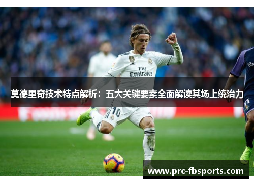 莫德里奇技术特点解析：五大关键要素全面解读其场上统治力