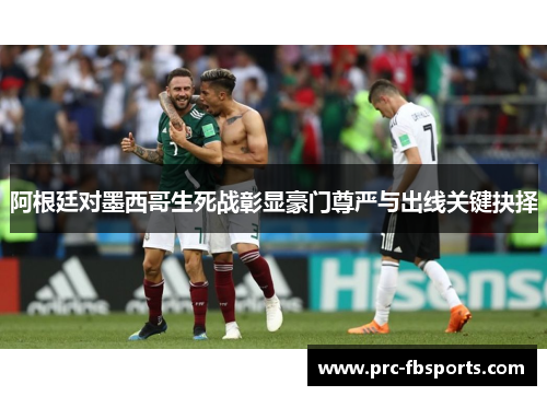 阿根廷对墨西哥生死战彰显豪门尊严与出线关键抉择