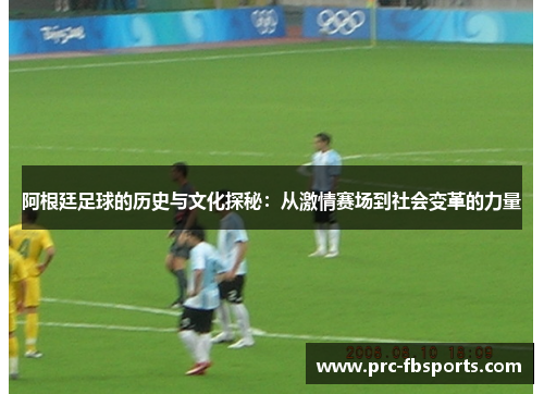 阿根廷足球的历史与文化探秘：从激情赛场到社会变革的力量