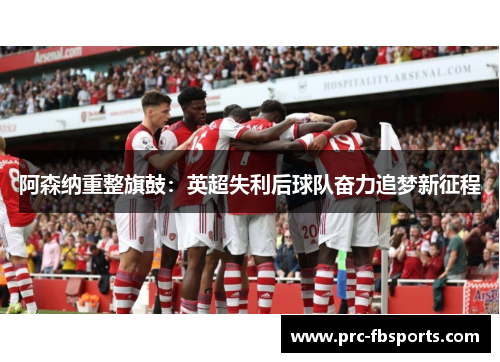 阿森纳重整旗鼓：英超失利后球队奋力追梦新征程
