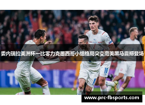 委内瑞拉美洲杯一比零力克墨西哥小组格局突变南美黑马震撼登场