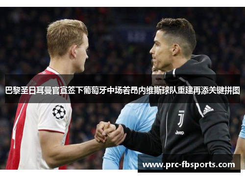 巴黎圣日耳曼官宣签下葡萄牙中场若昂内维斯球队重建再添关键拼图