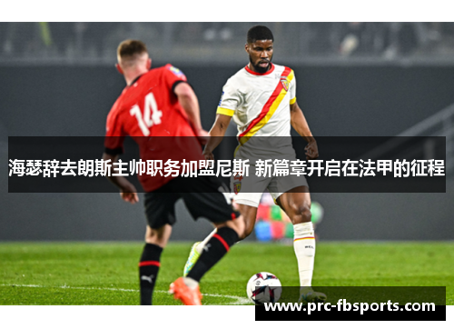 海瑟辞去朗斯主帅职务加盟尼斯 新篇章开启在法甲的征程