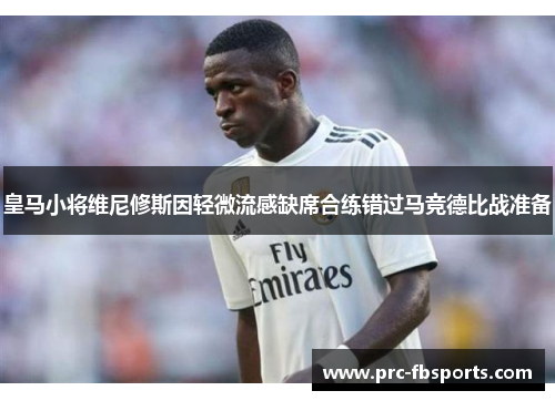 皇马小将维尼修斯因轻微流感缺席合练错过马竞德比战准备 皇马小将维尼修斯因轻微流感缺席合练错过马竞德比战准备
