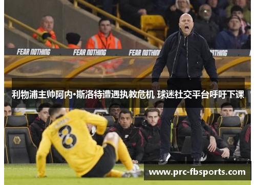 利物浦主帅阿内·斯洛特遭遇执教危机 球迷社交平台呼吁下课