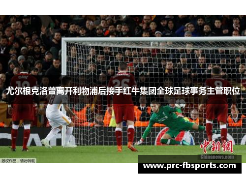 尤尔根克洛普离开利物浦后接手红牛集团全球足球事务主管职位