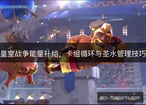 皇室战争能量补给，卡组循环与圣水管理技巧
